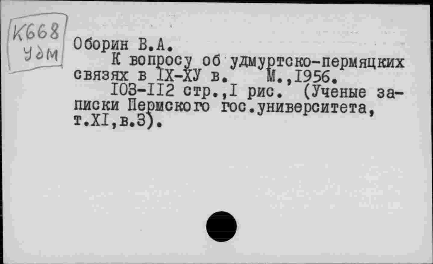 ﻿Оборин В.А.
К вопросу об удмуртско-пермяцких связях в ІХ-ХУ в. М.,1956.
І03-П2 стр.,1 рис. (Ученые записки Пермского гос.университета, т.XT,в.3у•